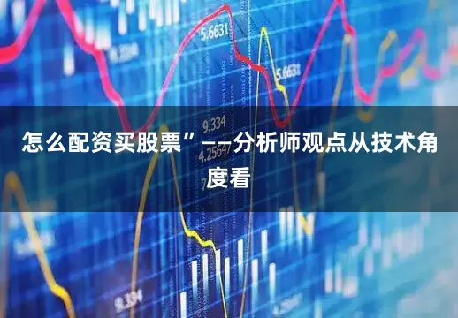 怎么配资买股票”——分析师观点从技术角度看
