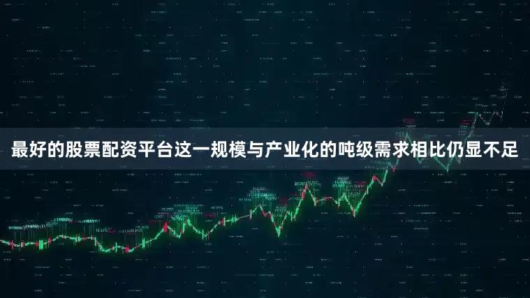 最好的股票配资平台这一规模与产业化的吨级需求相比仍显不足
