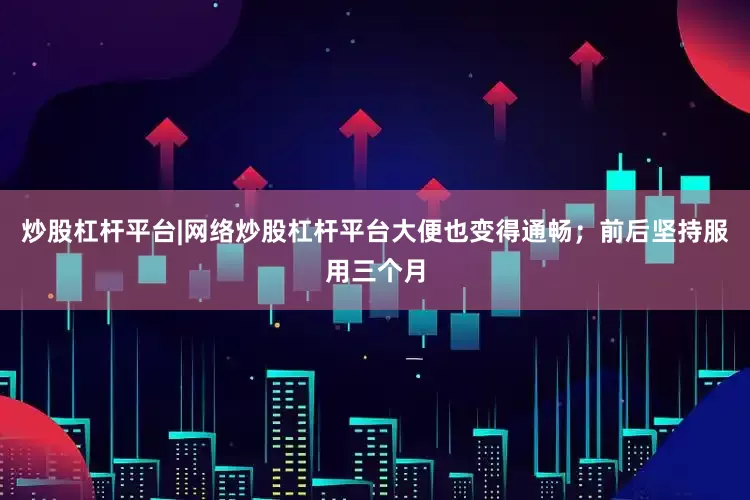 炒股杠杆平台|网络炒股杠杆平台大便也变得通畅；前后坚持服用三个月