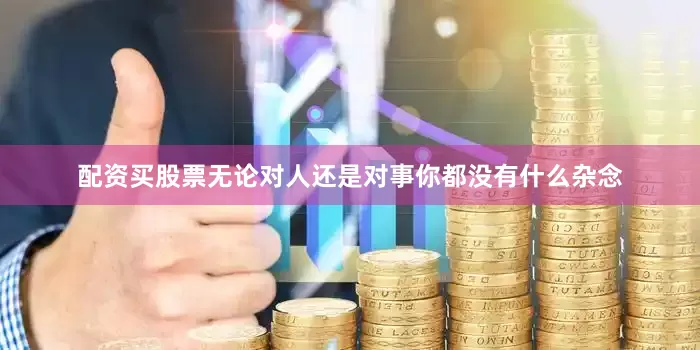 配资买股票无论对人还是对事你都没有什么杂念