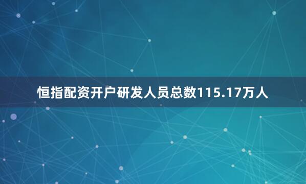 恒指配资开户研发人员总数115.17万人