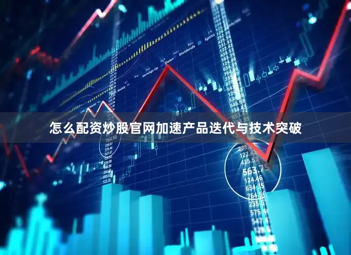 怎么配资炒股官网加速产品迭代与技术突破