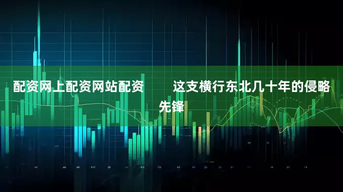 配资网上配资网站配资        这支横行东北几十年的侵略先锋