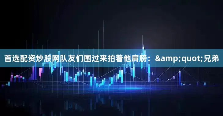 首选配资炒股网队友们围过来拍着他肩膀："兄弟