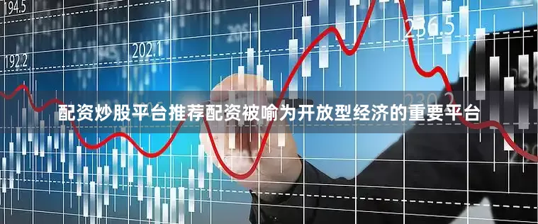 配资炒股平台推荐配资被喻为开放型经济的重要平台
