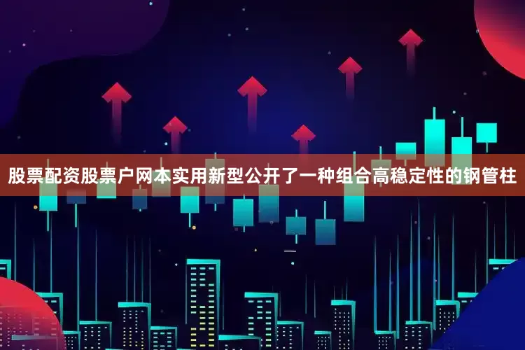股票配资股票户网本实用新型公开了一种组合高稳定性的钢管柱